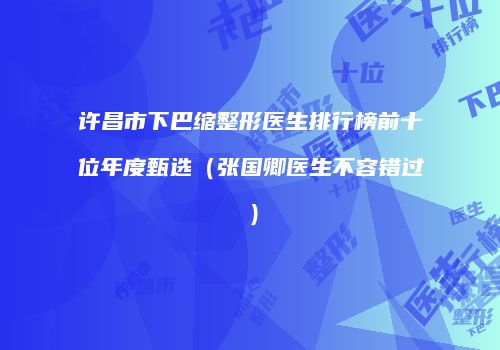 许昌市下巴缩整形医生排行榜前十位年度甄选（张国卿医生不容错过）