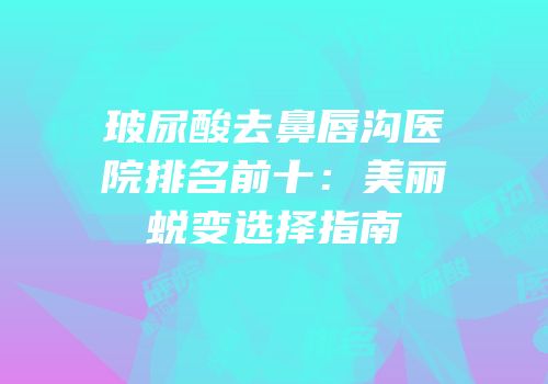 玻尿酸去鼻唇沟医院排名前十：美丽蜕变选择指南