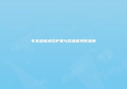 毛发移植术后护理与后遗症预防指南