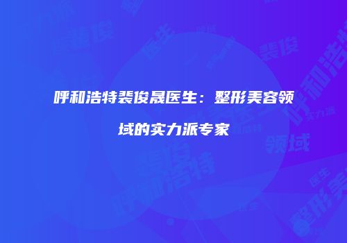 呼和浩特裴俊晟医生：整形美容领域的实力派专家