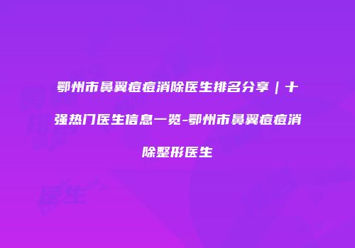 鄂州市鼻翼痘痘消除医生排名分享｜十强热门医生信息一览-鄂州市鼻翼痘痘消除整形医生
