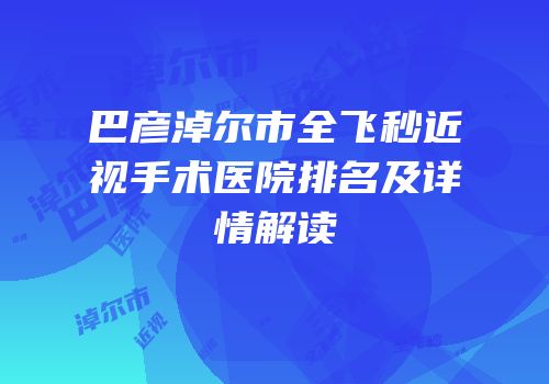 巴彦淖尔市全飞秒近视手术医院排名及详情解读