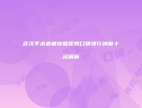 武汉手术疤痕修复医院口碑排行榜前十名解析