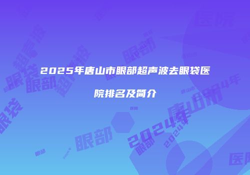 2025年唐山市眼部超声波去眼袋医院排名及简介
