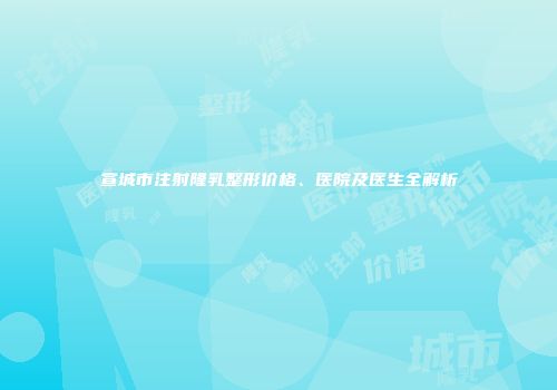宣城市注射隆乳整形价格、医院及医生全解析