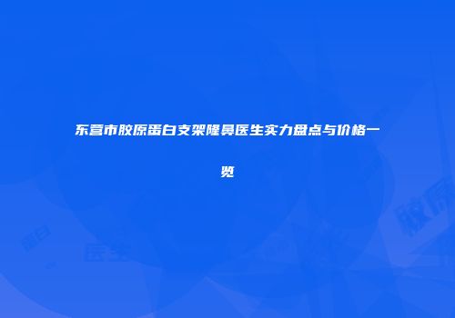 东营市胶原蛋白支架隆鼻医生实力盘点与价格一览