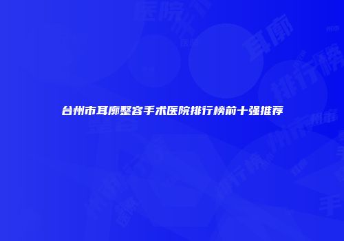 台州市耳廓整容手术医院排行榜前十强推荐