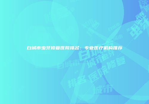 白城市虫牙修复医院排名：专业医疗机构推荐