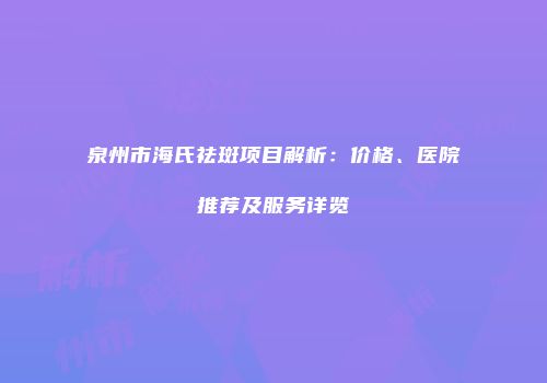 泉州市海氏祛斑项目解析：价格、医院推荐及服务详览