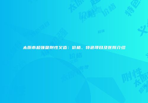 太原市超强吸附性义齿：价格、特色项目及医院介绍
