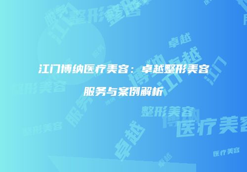 江门博纳医疗美容：卓越整形美容服务与案例解析