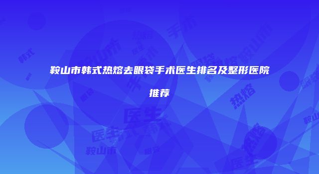 鞍山市韩式热熔去眼袋手术医生排名及整形医院推荐