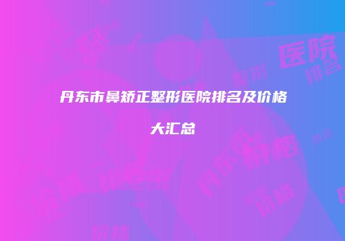丹东市鼻矫正整形医院排名及价格大汇总
