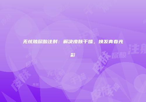 无忧玻尿酸注射：解决皮肤干燥，焕发青春光彩
