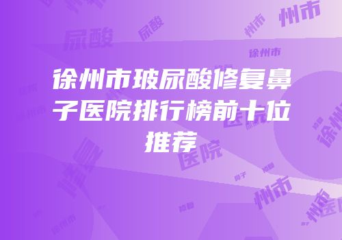 徐州市玻尿酸修复鼻子医院排行榜前十位推荐