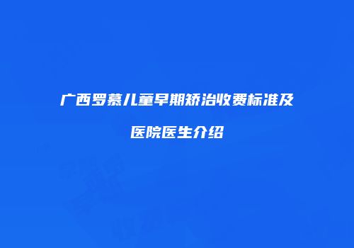 广西罗慕儿童早期矫治收费标准及医院医生介绍