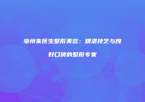 亳州朱医生整形美容：精湛技艺与良好口碑的整形专家