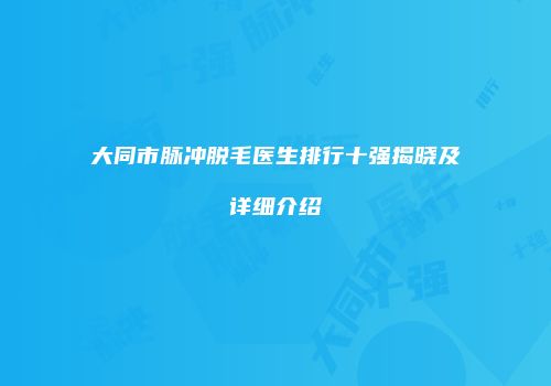 大同市脉冲脱毛医生排行十强揭晓及详细介绍