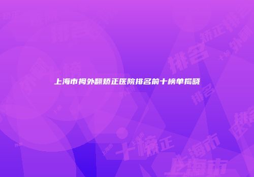 上海市拇外翻矫正医院排名前十榜单揭晓