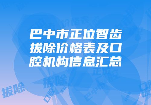 巴中市正位智齿拔除价格表及口腔机构信息汇总