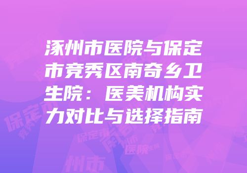 涿州市医院与保定市竞秀区南奇乡卫生院：医美机构实力对比与选择指南