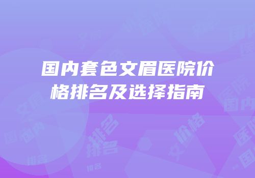 国内套色文眉医院价格排名及选择指南