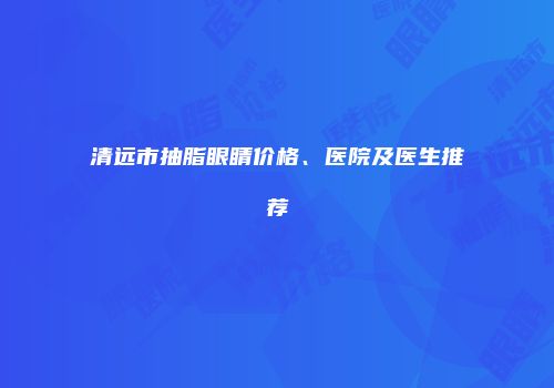 清远市抽脂眼睛价格、医院及医生推荐