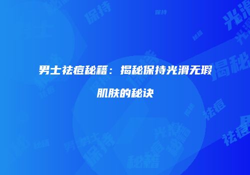 男士祛痘秘籍：揭秘保持光滑无瑕肌肤的秘诀