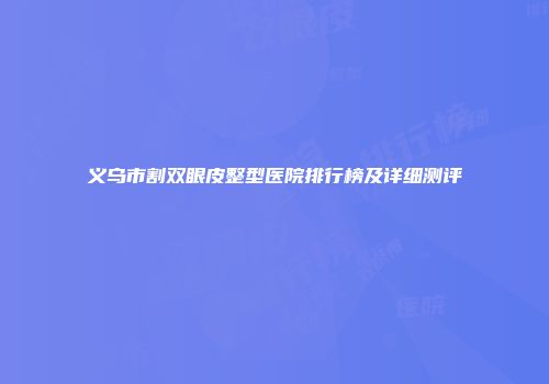 义乌市割双眼皮整型医院排行榜及详细测评