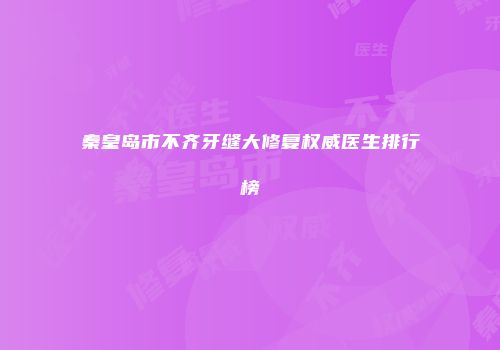 秦皇岛市不齐牙缝大修复权威医生排行榜