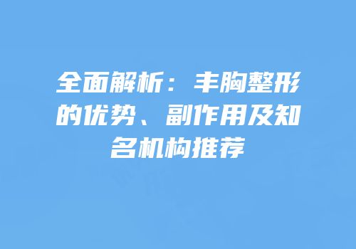 全面解析：丰胸整形的优势、副作用及知名机构推荐