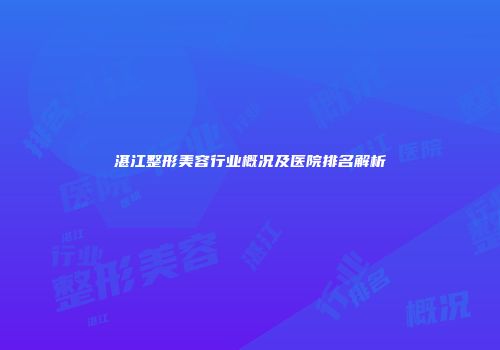 湛江整形美容行业概况及医院排名解析