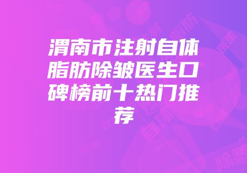 渭南市注射自体脂肪除皱医生口碑榜前十热门推荐