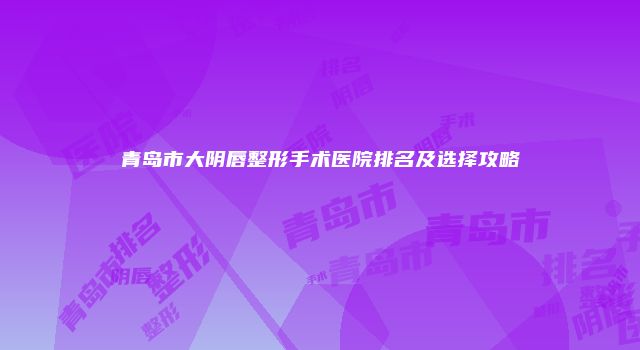 青岛市大阴唇整形手术医院排名及选择攻略