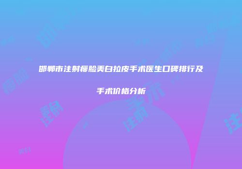 邯郸市注射瘦脸美白拉皮手术医生口碑排行及手术价格分析