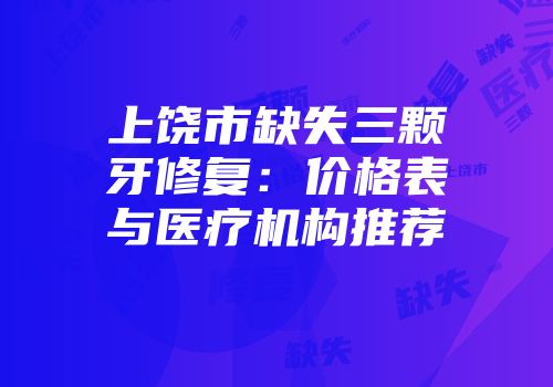 上饶市缺失三颗牙修复：价格表与医疗机构推荐