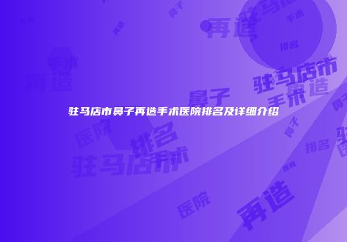 驻马店市鼻子再造手术医院排名及详细介绍