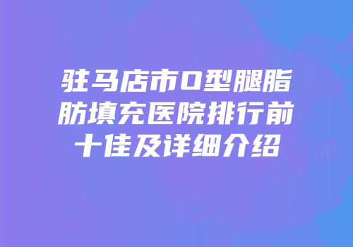 驻马店市O型腿脂肪填充医院排行前十佳及详细介绍