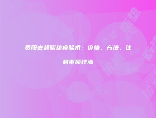 贵阳去颊脂垫瘦脸术：价格、方法、注意事项详解
