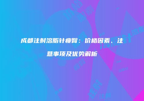 成都注射溶脂针瘦臀：价格因素、注意事项及优势解析