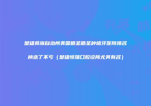 楚雄彝族自治州美国皓圣皓圣种植牙医院排名榜选了不亏（楚雄恒瑞口腔诊所尤其有名）