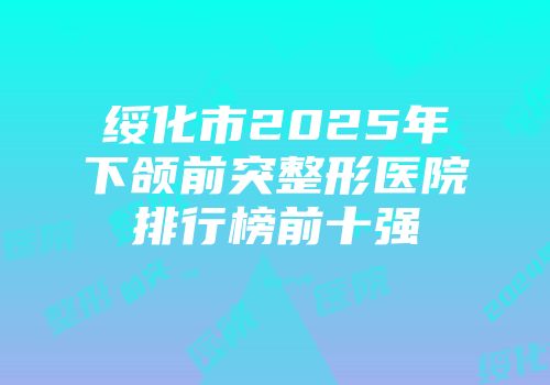 绥化市2025年下颌前突整形医院排行榜前十强