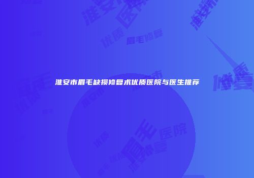 淮安市眉毛缺损修复术优质医院与医生推荐
