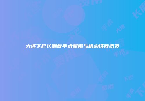 大连下巴长磨骨手术费用与机构推荐概览