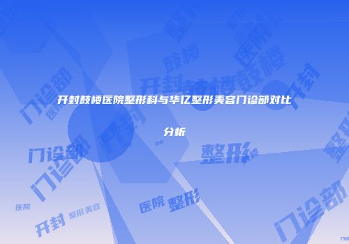 开封鼓楼医院整形科与华亿整形美容门诊部对比分析