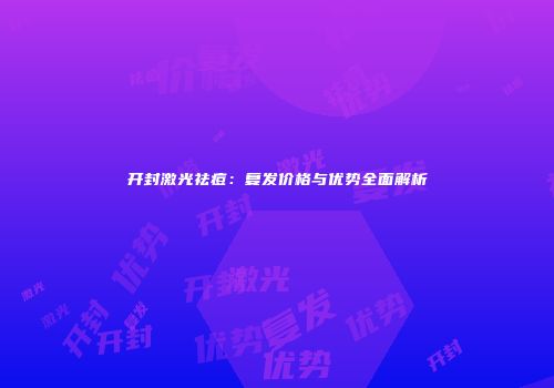 开封激光祛痘：复发价格与优势全面解析
