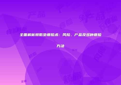 全面解析颊脂垫瘦脸术：风险、产品及多种瘦脸方法