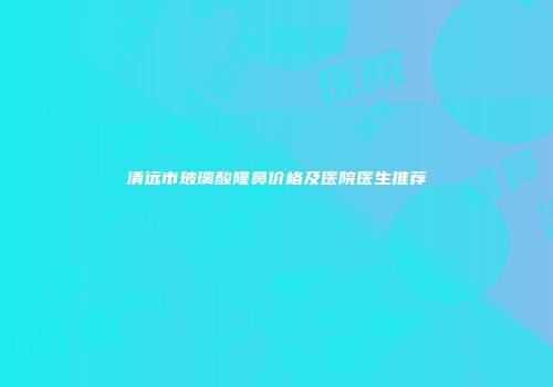 清远市玻璃酸隆鼻价格及医院医生推荐