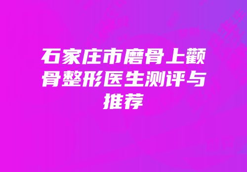 石家庄市磨骨上颧骨整形医生测评与推荐
