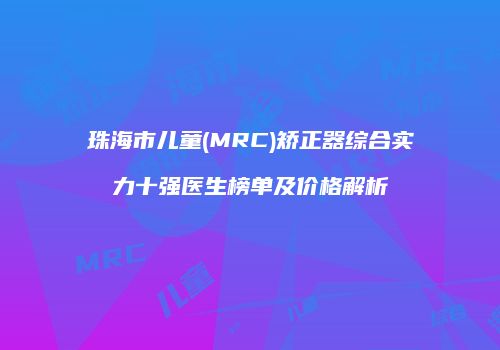 珠海市儿童(MRC)矫正器综合实力十强医生榜单及价格解析